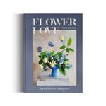 Flower Love - Lush Floral Arrangements For The Heart and Home